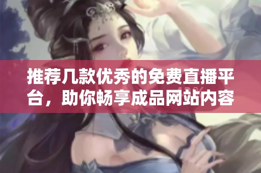 推荐几款优秀的免费直播平台，助你畅享成品网站内容