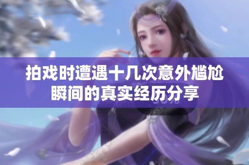 拍戏时遭遇十几次意外尴尬瞬间的真实经历分享