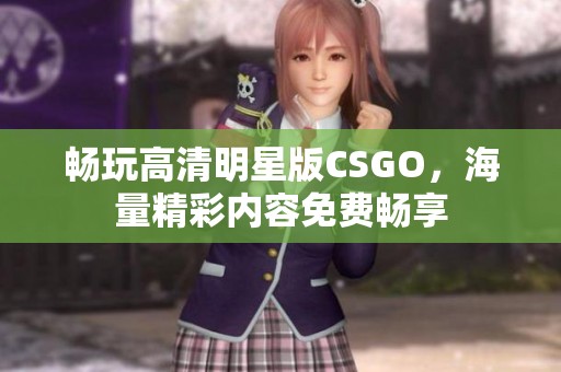 畅玩高清明星版CSGO，海量精彩内容免费畅享