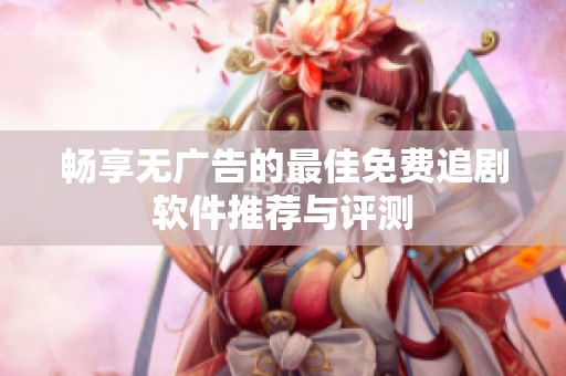 畅享无广告的最佳免费追剧软件推荐与评测