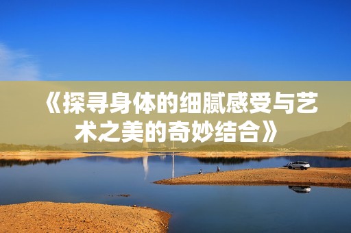 《探寻身体的细腻感受与艺术之美的奇妙结合》