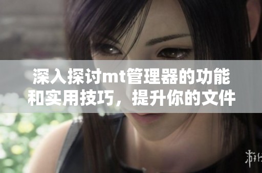深入探讨mt管理器的功能和实用技巧，提升你的文件管理效率