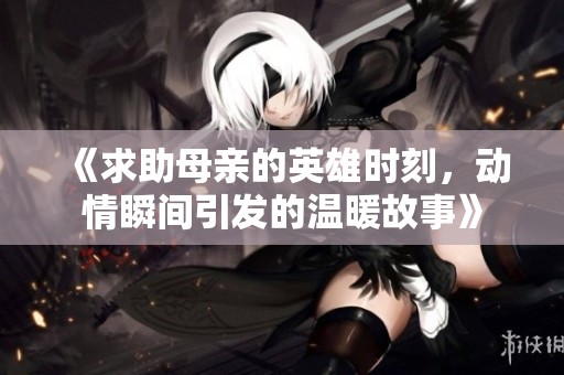 《求助母亲的英雄时刻，动情瞬间引发的温暖故事》