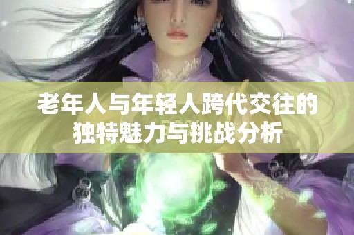 老年人与年轻人跨代交往的独特魅力与挑战分析