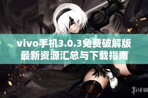 vivo手机3.0.3免费破解版最新资源汇总与下载指南