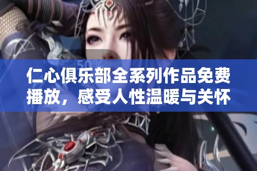 仁心俱乐部全系列作品免费播放，感受人性温暖与关怀体验