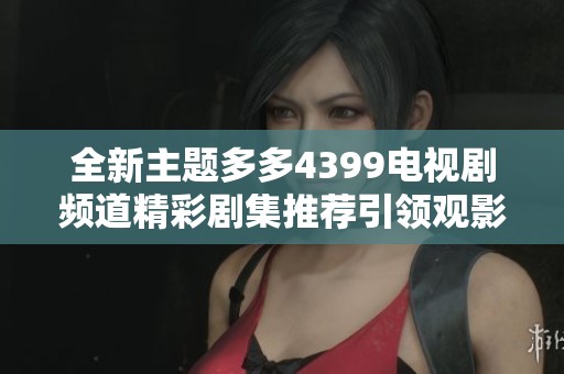 全新主题多多4399电视剧频道精彩剧集推荐引领观影热潮