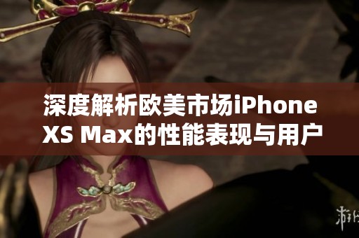 深度解析欧美市场iPhone XS Max的性能表现与用户体验