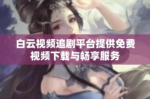 白云视频追剧平台提供免费视频下载与畅享服务