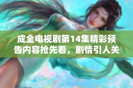 成全电视剧第14集精彩预告内容抢先看，剧情引人关注