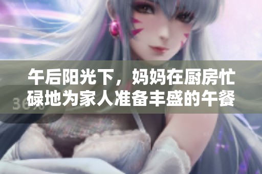 午后阳光下，妈妈在厨房忙碌地为家人准备丰盛的午餐
