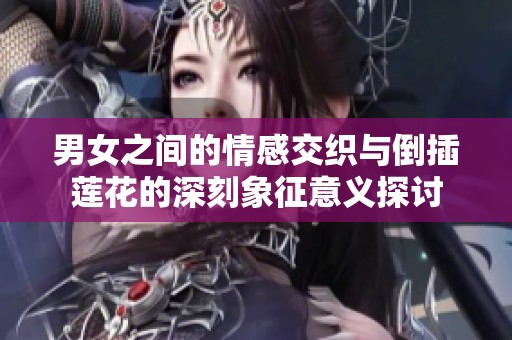 男女之间的情感交织与倒插莲花的深刻象征意义探讨