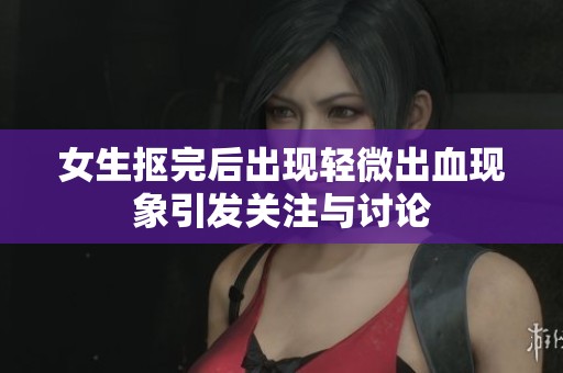 女生抠完后出现轻微出血现象引发关注与讨论