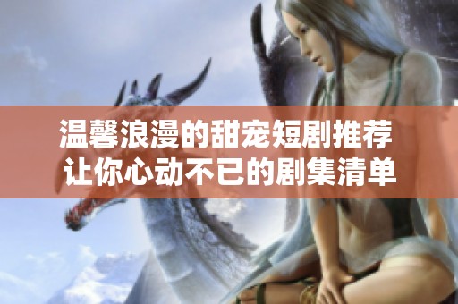 温馨浪漫的甜宠短剧推荐 让你心动不已的剧集清单