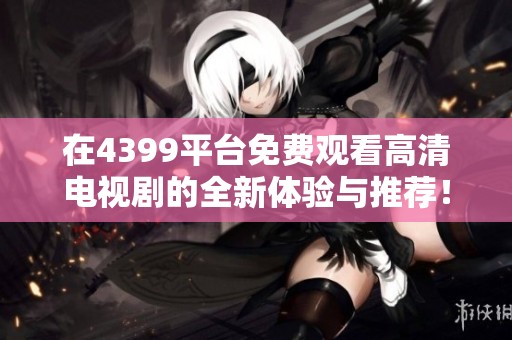 在4399平台免费观看高清电视剧的全新体验与推荐！