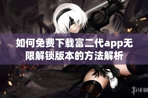 如何免费下载富二代app无限解锁版本的方法解析