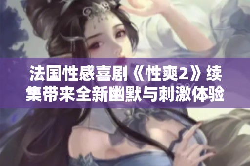法国性感喜剧《性爽2》续集带来全新幽默与刺激体验