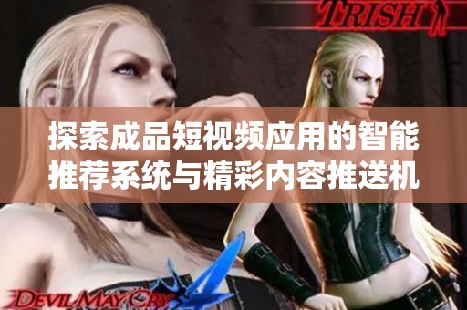 探索成品短视频应用的智能推荐系统与精彩内容推送机制