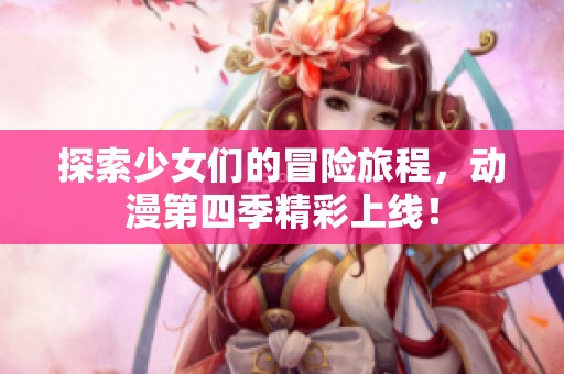 探索少女们的冒险旅程，动漫第四季精彩上线！