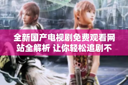 全新国产电视剧免费观看网站全解析 让你轻松追剧不停歇