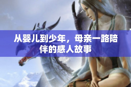 从婴儿到少年，母亲一路陪伴的感人故事