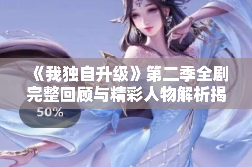 《我独自升级》第二季全剧完整回顾与精彩人物解析揭示