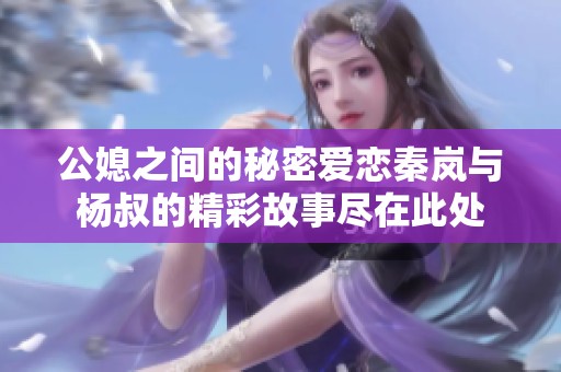公媳之间的秘密爱恋秦岚与杨叔的精彩故事尽在此处