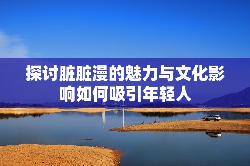 探讨脏脏漫的魅力与文化影响如何吸引年轻人