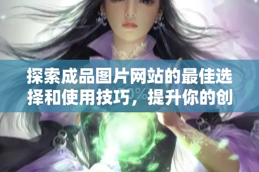 探索成品图片网站的最佳选择和使用技巧，提升你的创作灵感