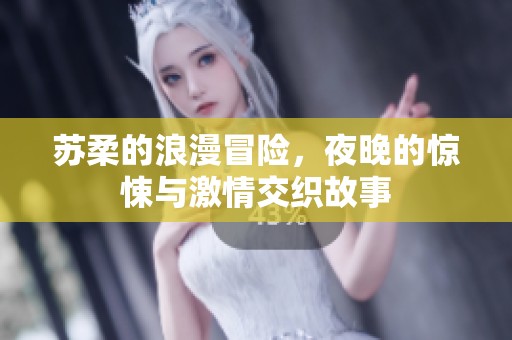 苏柔的浪漫冒险，夜晚的惊悚与激情交织故事