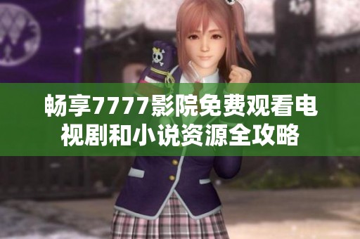 畅享7777影院免费观看电视剧和小说资源全攻略