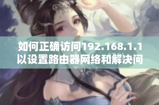 如何正确访问192.168.1.1以设置路由器网络和解决问题