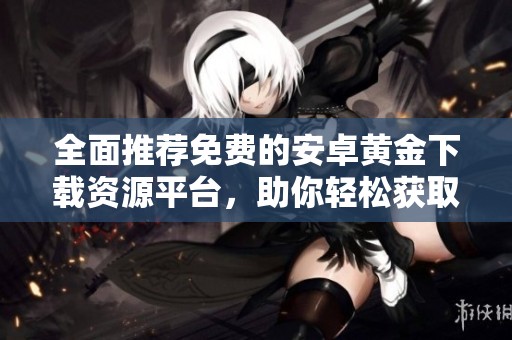 全面推荐免费的安卓黄金下载资源平台，助你轻松获取优质应用