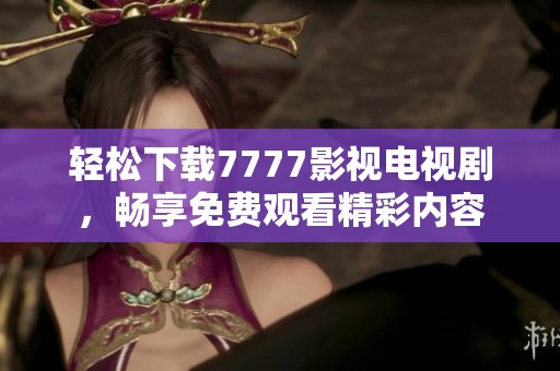 轻松下载7777影视电视剧，畅享免费观看精彩内容