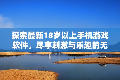 探索最新18岁以上手机游戏软件，尽享刺激与乐趣的无尽体验