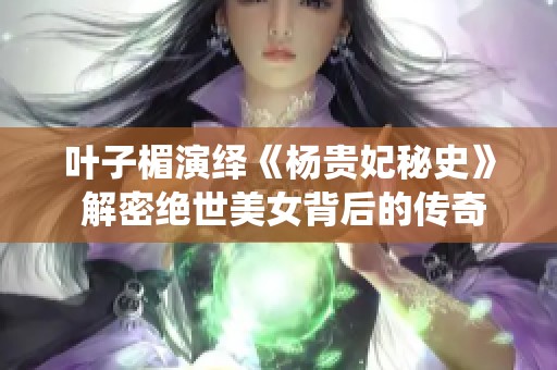 叶子楣演绎《杨贵妃秘史》 解密绝世美女背后的传奇故事