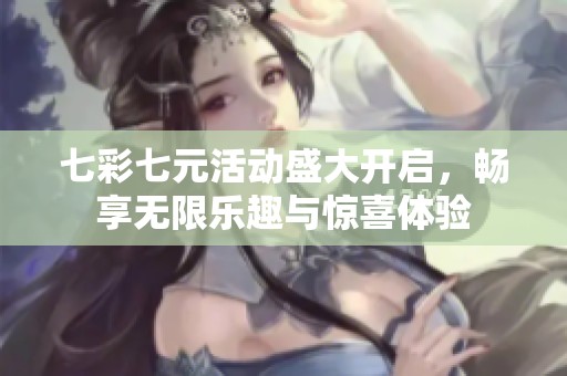 七彩七元活动盛大开启，畅享无限乐趣与惊喜体验