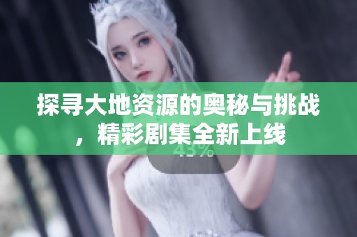 探寻大地资源的奥秘与挑战，精彩剧集全新上线