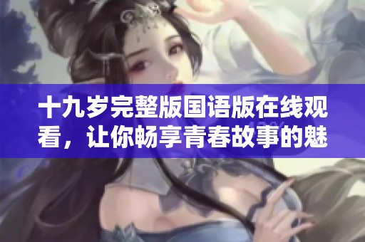 十九岁完整版国语版在线观看，让你畅享青春故事的魅力