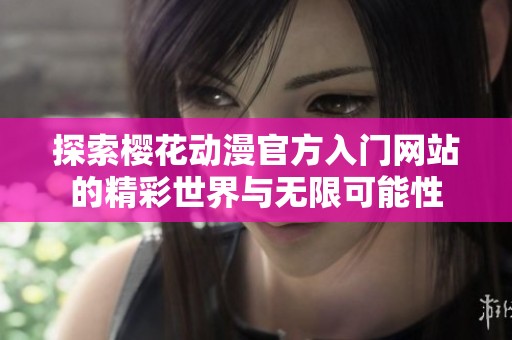 探索樱花动漫官方入门网站的精彩世界与无限可能性