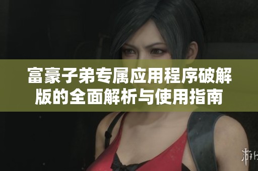 富豪子弟专属应用程序破解版的全面解析与使用指南