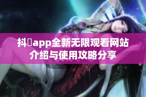 抖抈app全新无限观看网站介绍与使用攻略分享