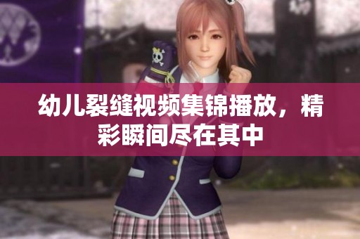幼儿裂缝视频集锦播放，精彩瞬间尽在其中
