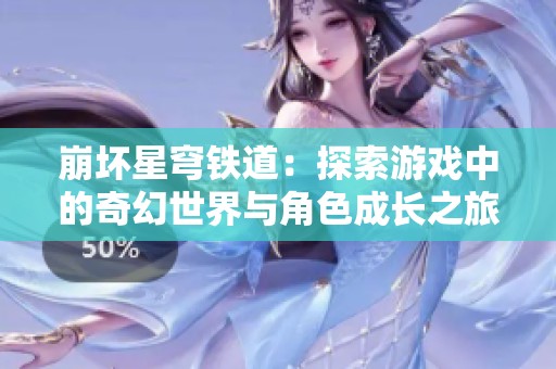 崩坏星穹铁道：探索游戏中的奇幻世界与角色成长之旅