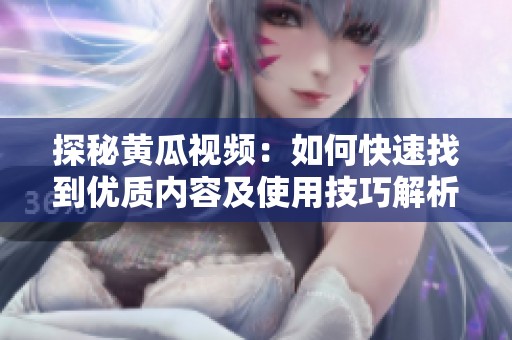 探秘黄瓜视频：如何快速找到优质内容及使用技巧解析