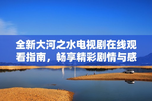 全新大河之水电视剧在线观看指南，畅享精彩剧情与感人故事