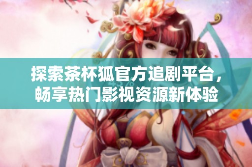 探索茶杯狐官方追剧平台，畅享热门影视资源新体验