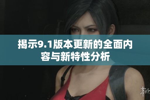 揭示9.1版本更新的全面内容与新特性分析