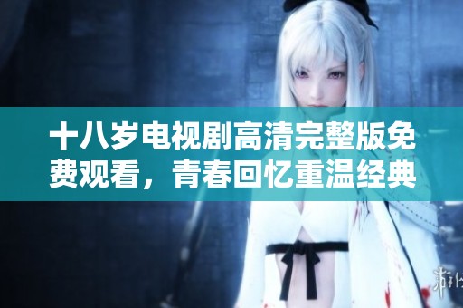 十八岁电视剧高清完整版免费观看，青春回忆重温经典之作