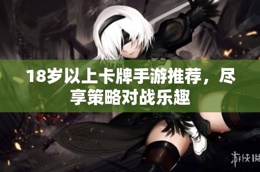 18岁以上卡牌手游推荐，尽享策略对战乐趣